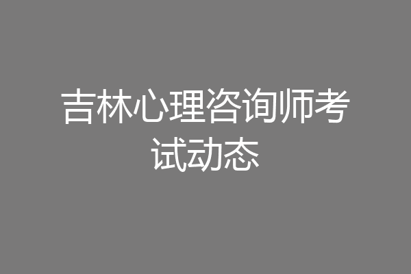 吉林心理咨询师考试动态