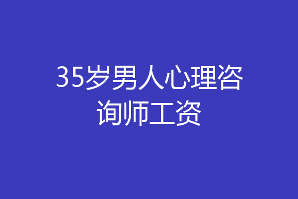 35岁男人心理咨询师工资