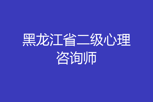 黑龙江省二级心理咨询师