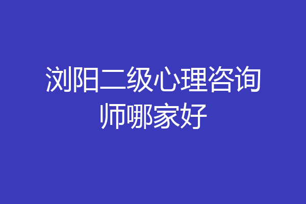 浏阳二级心理咨询师哪家好
