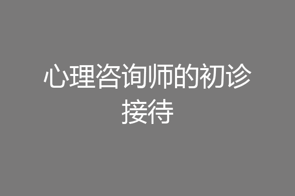 心理咨询师的初诊接待
