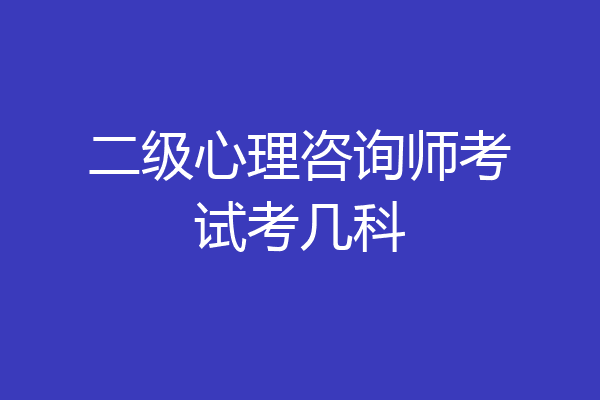 二级心理咨询师考试考几科