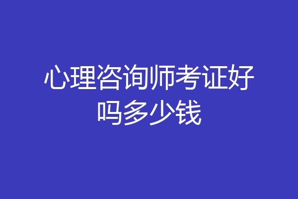 心理咨询师考证好吗多少钱