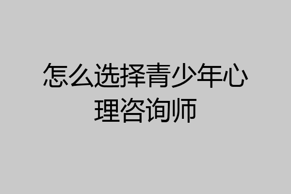 怎么选择青少年心理咨询师