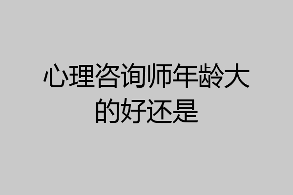 心理咨询师年龄大的好还是