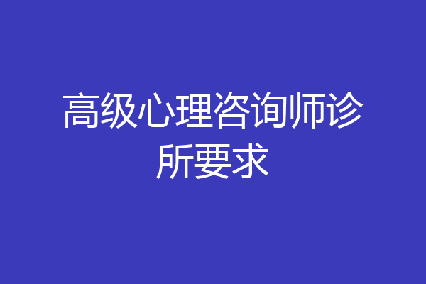 高级心理咨询师诊所要求