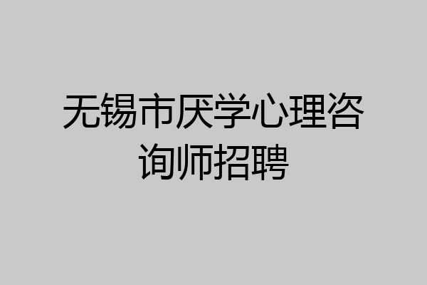 无锡市厌学心理咨询师招聘