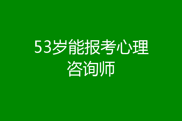 53岁能报考心理咨询师
