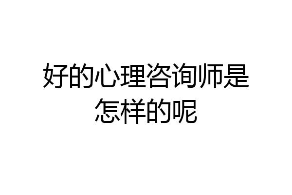 好的心理咨询师是怎样的呢