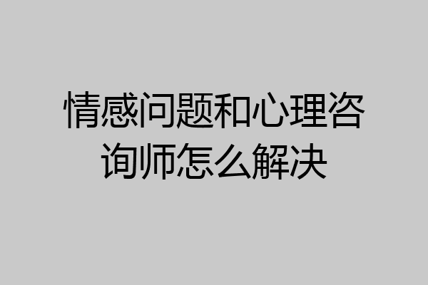情感问题和心理咨询师怎么解决