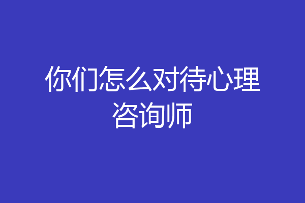 你们怎么对待心理咨询师