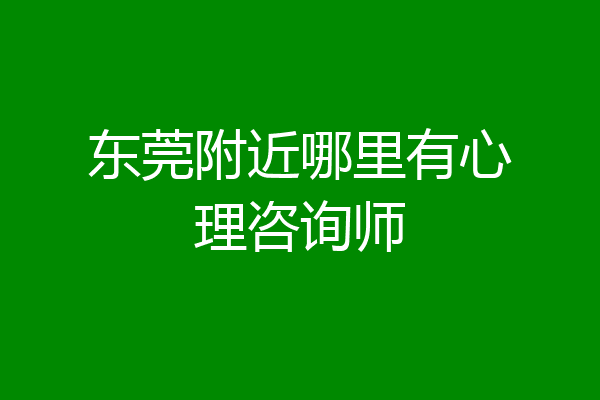 东莞附近哪里有心理咨询师