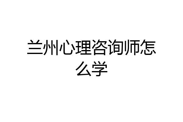 兰州心理咨询师怎么学