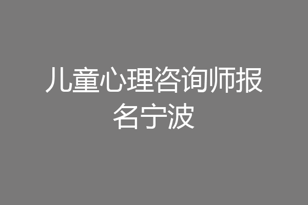 儿童心理咨询师报名宁波