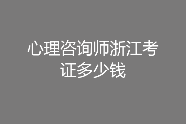 心理咨询师浙江考证多少钱
