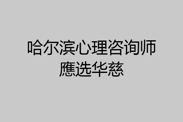 哈尔滨心理咨询师應选华慈