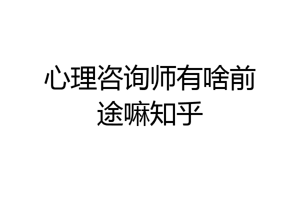 心理咨询师有啥前途嘛知乎