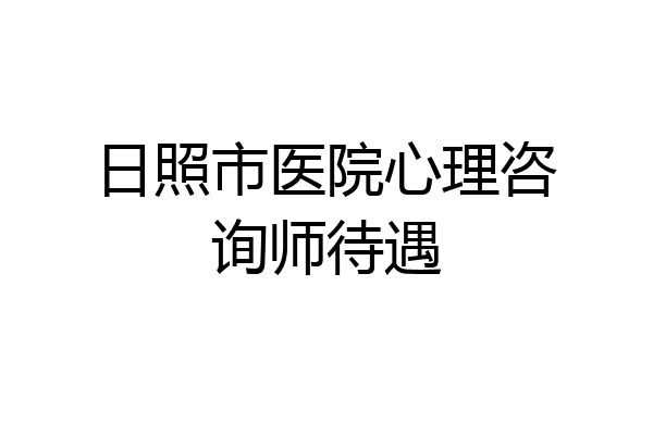 日照市医院心理咨询师待遇