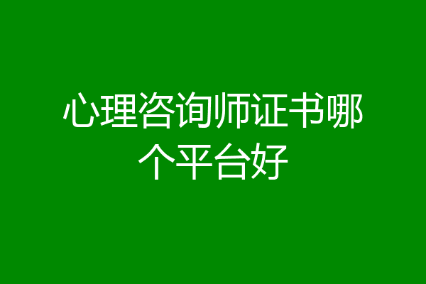 心理咨询师证书哪个平台好