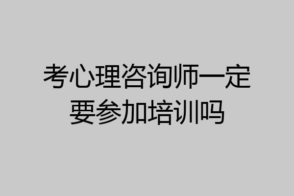 考心理咨询师一定要参加培训吗
