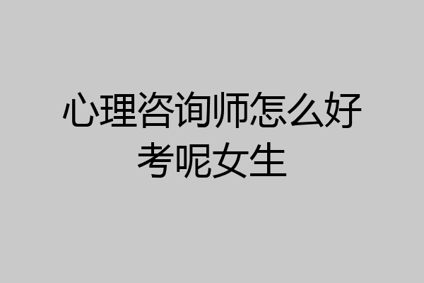 心理咨询师怎么好考呢女生