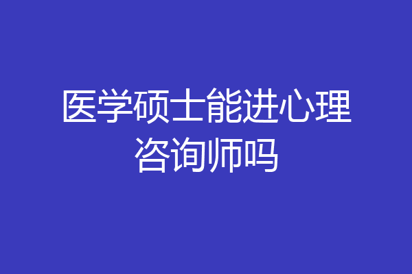 医学硕士能进心理咨询师吗