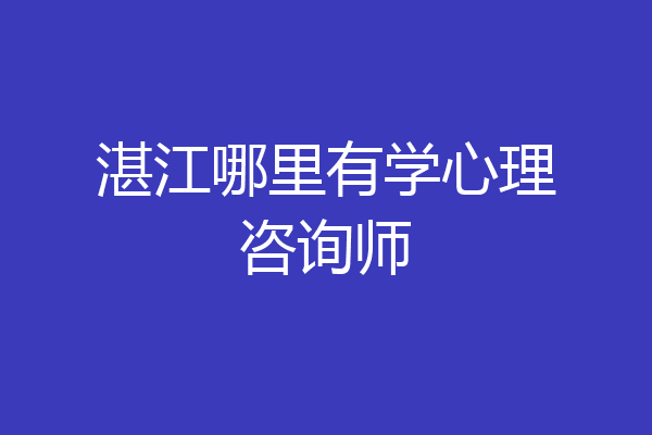 湛江哪里有学心理咨询师