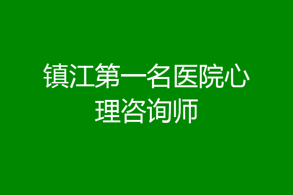 镇江第一名医院心理咨询师