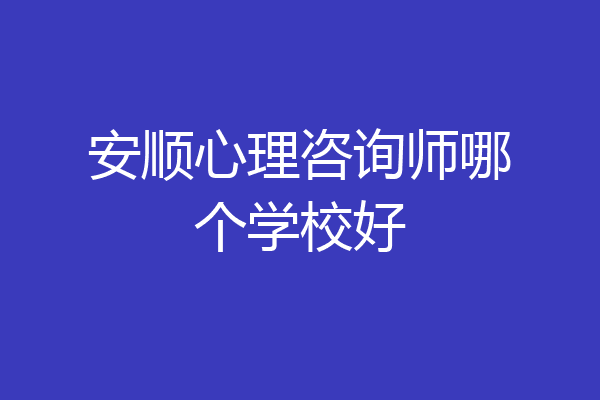 安顺心理咨询师哪个学校好