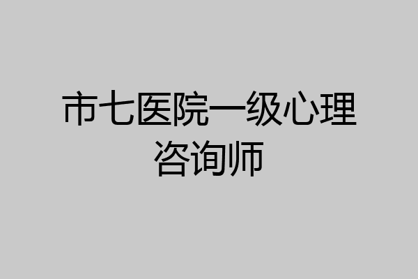 市七医院一级心理咨询师