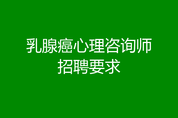 乳腺癌心理咨询师招聘要求