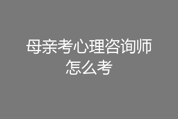 母亲考心理咨询师怎么考