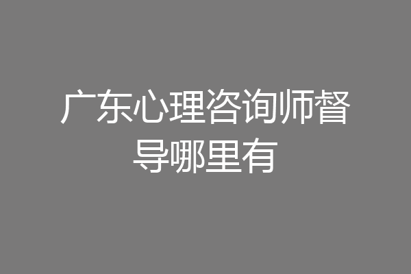 广东心理咨询师督导哪里有