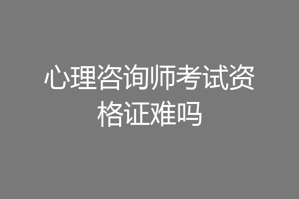 心理咨询师考试资格证难吗