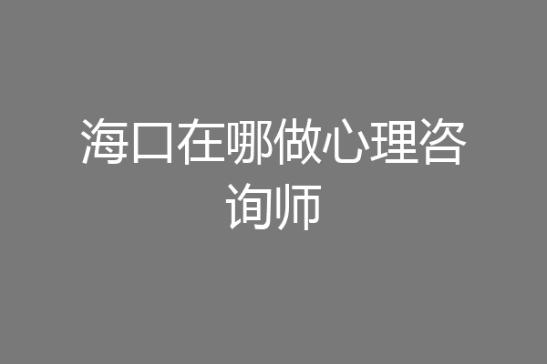 海口在哪做心理咨询师
