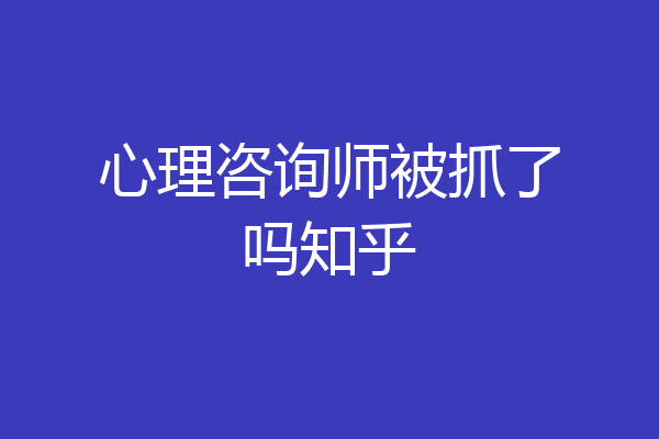 心理咨询师被抓了吗知乎