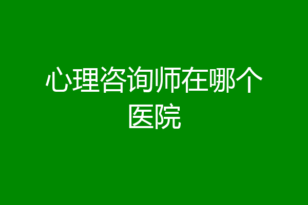 心理咨询师在哪个医院