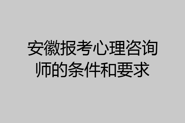 安徽报考心理咨询师的条件和要求