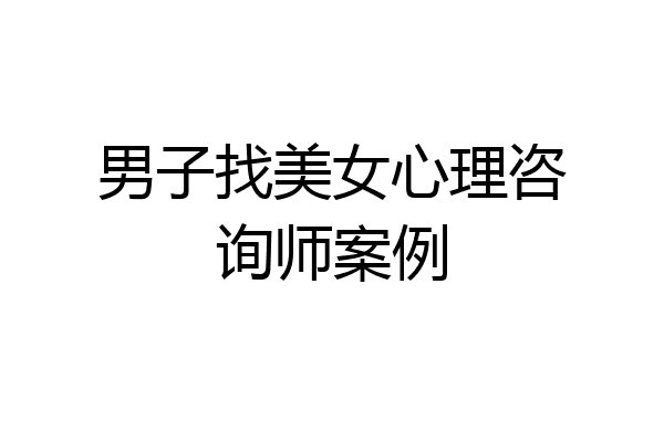 男子找美女心理咨询师案例