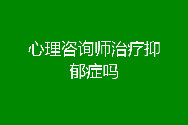 心理咨询师治疗抑郁症吗
