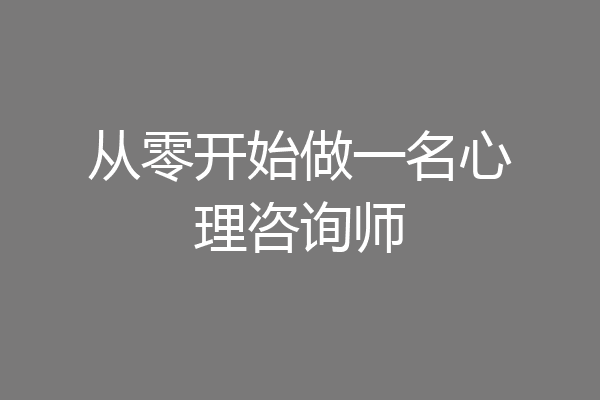 从零开始做一名心理咨询师