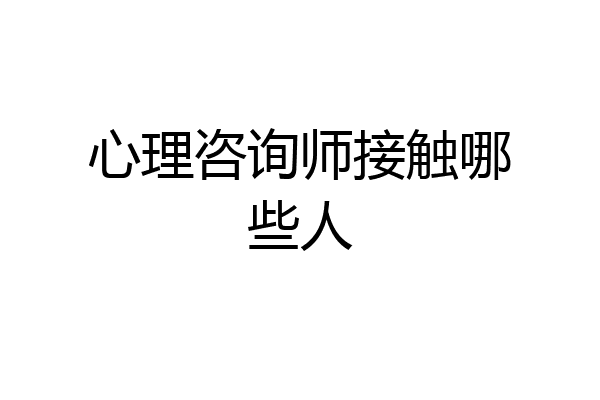 心理咨询师接触哪些人