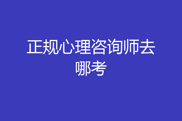 正规心理咨询师去哪考