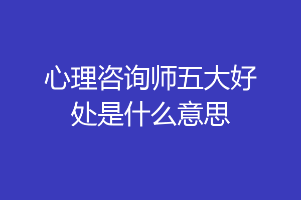 心理咨询师五大好处是什么意思