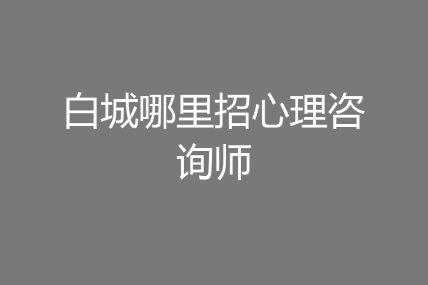 白城哪里招心理咨询师