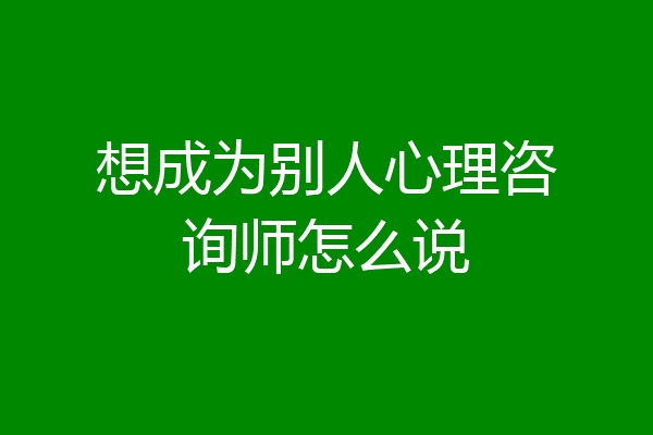 想成为别人心理咨询师怎么说