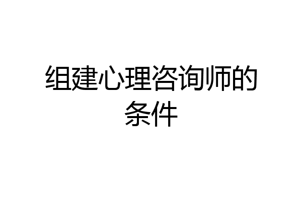 组建心理咨询师的条件