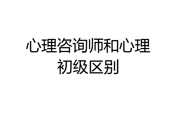心理咨询师和心理初级区别