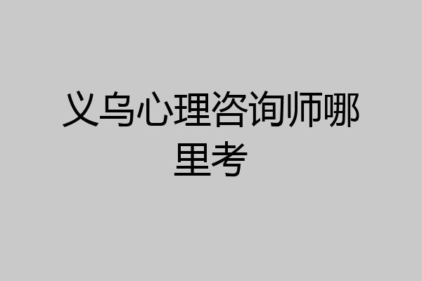 义乌心理咨询师哪里考