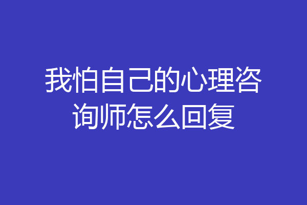 我怕自己的心理咨询师怎么回复